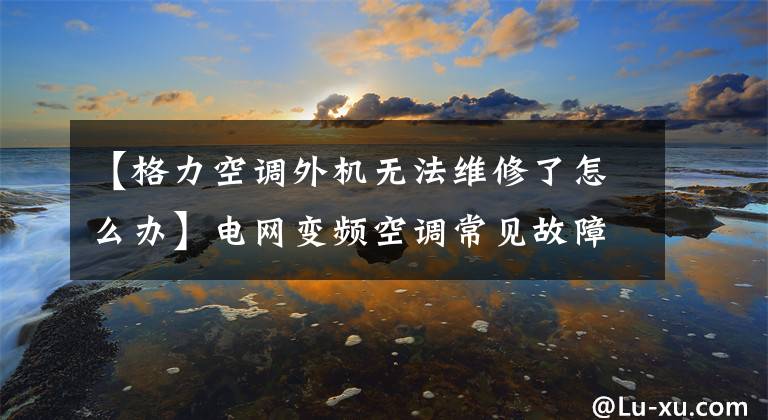 【格力空调外机无法维修了怎么办】电网变频空调常见故障维修技术
