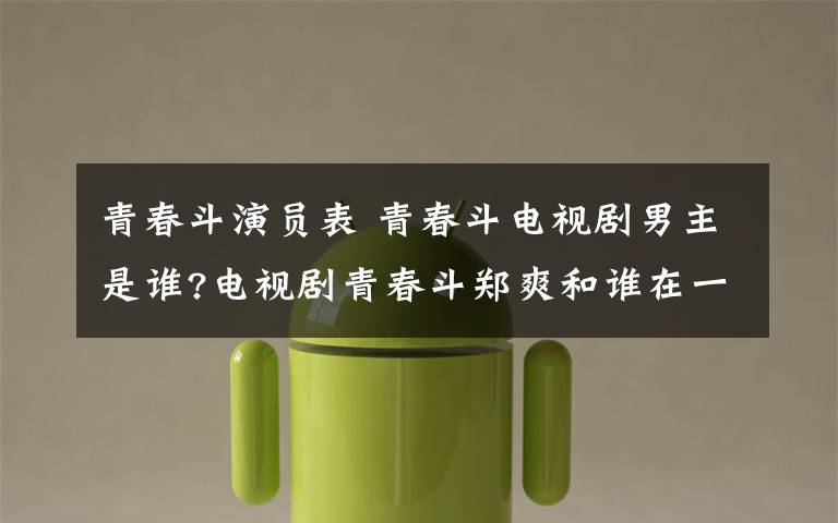 青春斗演员表 青春斗电视剧男主是谁?电视剧青春斗郑爽和谁在一起了?