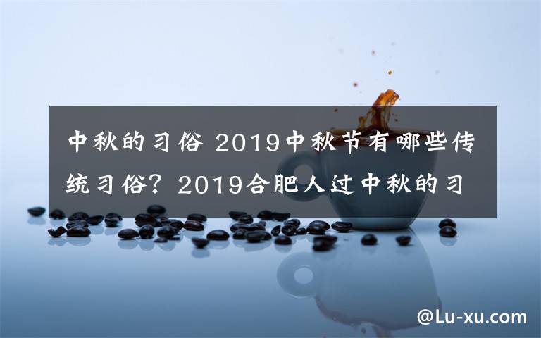 中秋的习俗 2019中秋节有哪些传统习俗?2019合肥人过中秋的习俗风俗盘点