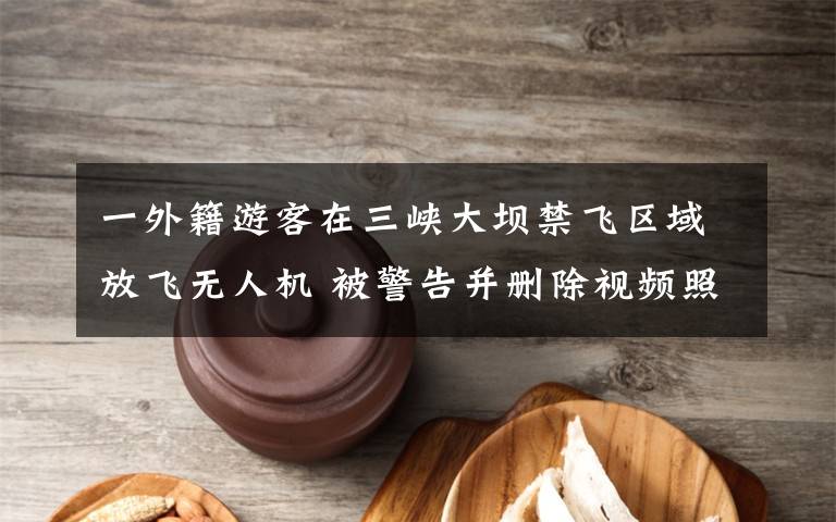 一外籍游客在三峡大坝禁飞区域放飞无人机 被警告并删除视频照片