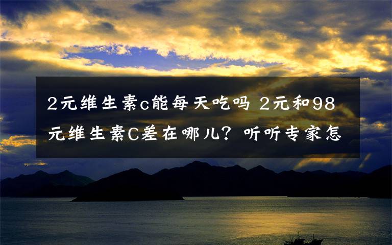 2元维生素c能每天吃吗 2元和98元维生素C差在哪儿?听听专家怎么说