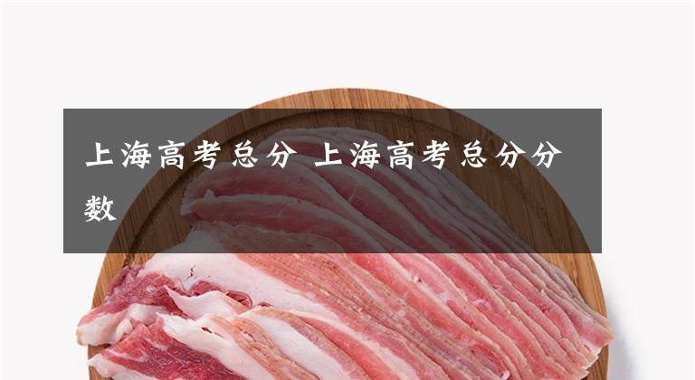 上海高考总分 上海高考总分分数