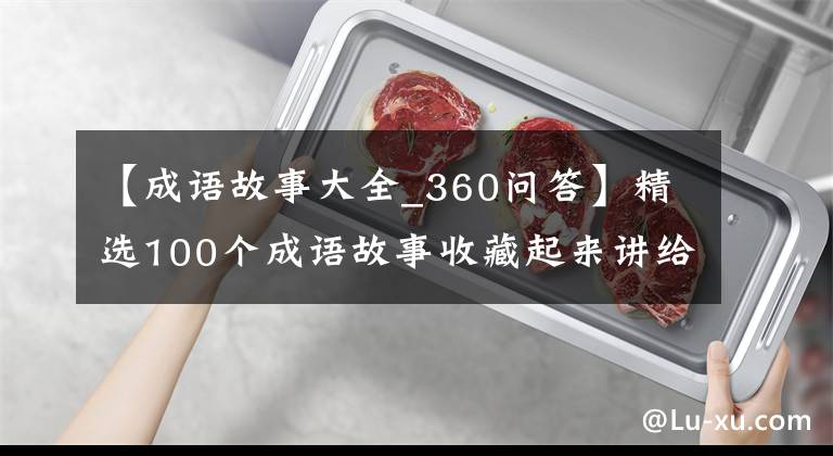 【成语故事大全_360问答】精选100个成语故事收藏起来讲给孩子听!让孩子更有教养!