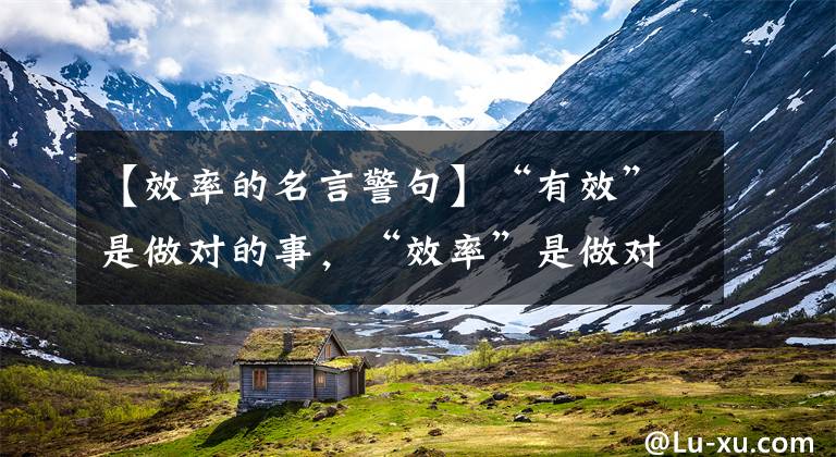 【效率的名言警句】“有效”是做对的事,“效率”是做对的事