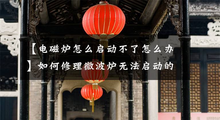 【电磁炉怎么启动不了怎么办】如何修理微波炉无法启动的故障？
