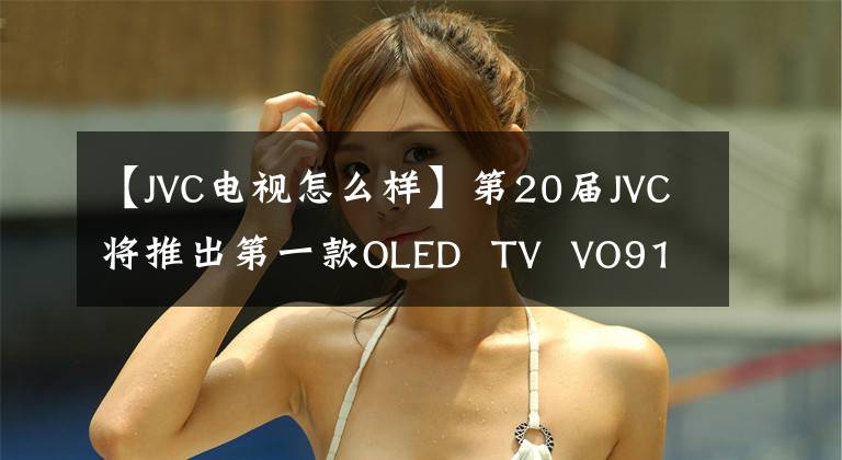 【JVC电视怎么样】第20届JVC将推出第一款OLED TV VO9100系列