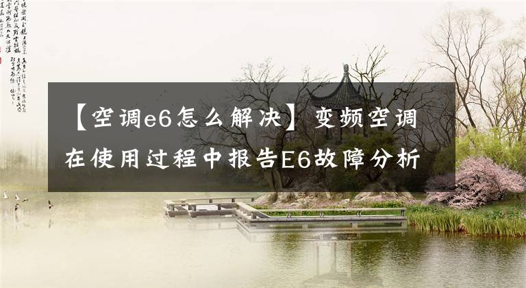 【空调e6怎么解决】变频空调在使用过程中报告E6故障分析及检修方法。
