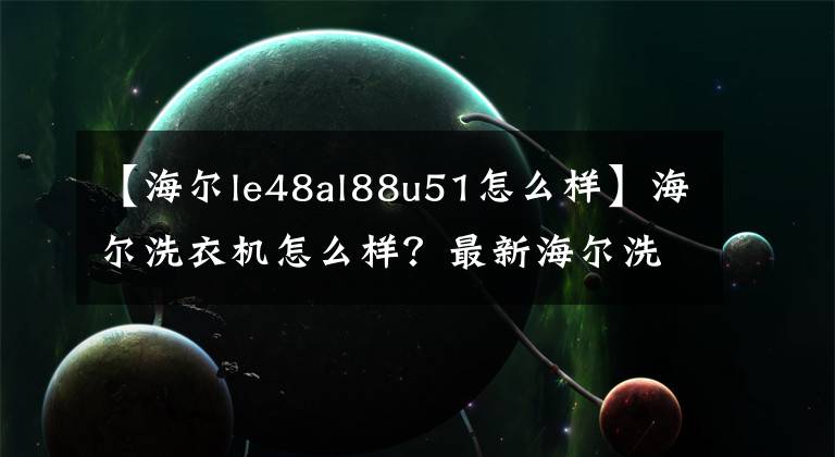 【海尔le48al88u51怎么样】海尔洗衣机怎么样?最新海尔洗衣机价格怎么样?