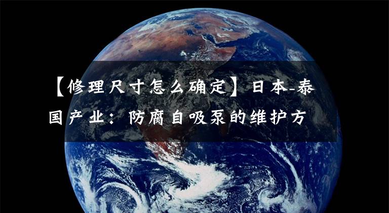 【修理尺寸怎么确定】日本-泰国产业:防腐自吸泵的维护方法是什么?