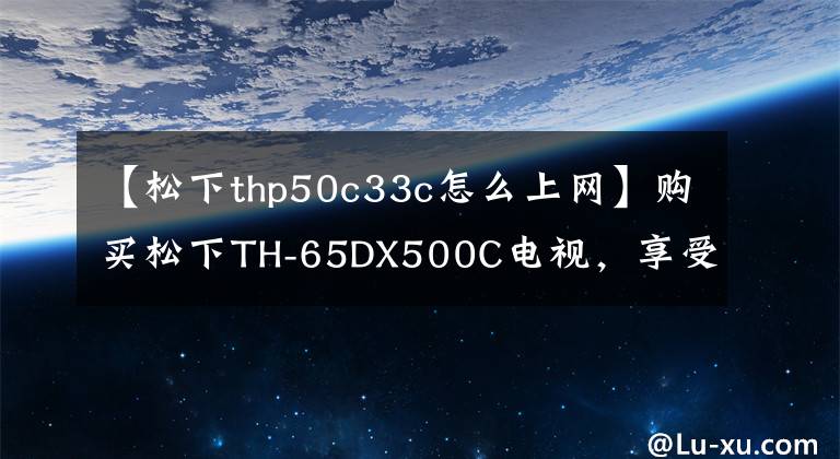 【松下thp50c33c怎么上网】购买松下TH-65DX500C电视,享受高质量的娱乐生活。