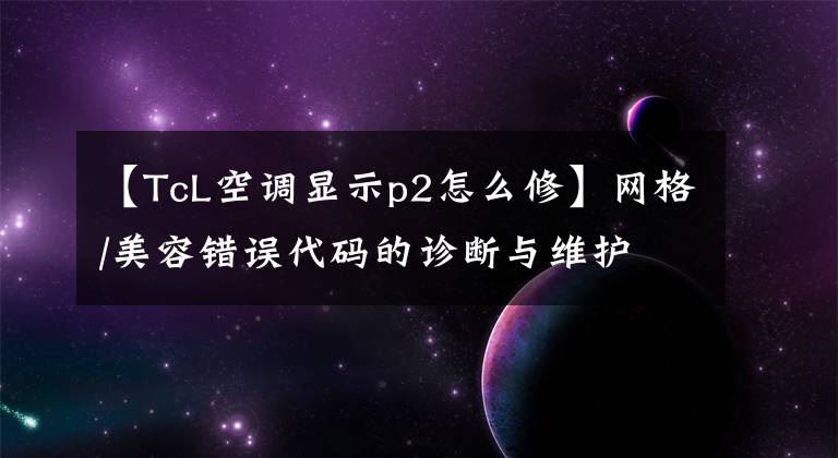 【TcL空调显示p2怎么修】网格/美容错误代码的诊断与维护