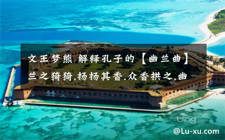 文王梦熊 解释孔子的【幽兰曲】兰之猗猗,扬扬其香.众香拱之,幽幽其芳.不采而佩,于兰何伤?以日以年,我行四方.文王梦熊,渭水泱泱.