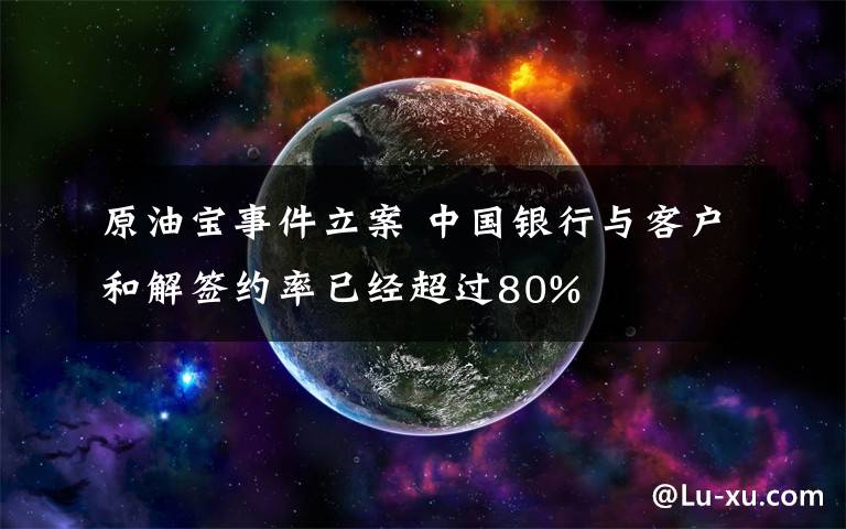 原油宝事件立案 中国银行与客户和解签约率已经超过80%