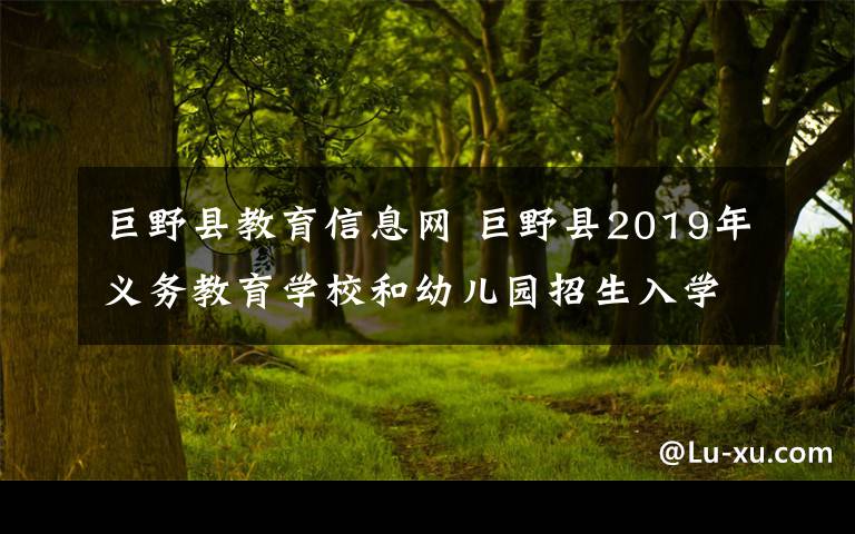 巨野县教育信息网 巨野县2019年义务教育学校和幼儿园招生入学入园工作的通知!