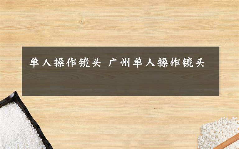 单人操作镜头 广州单人操作镜头