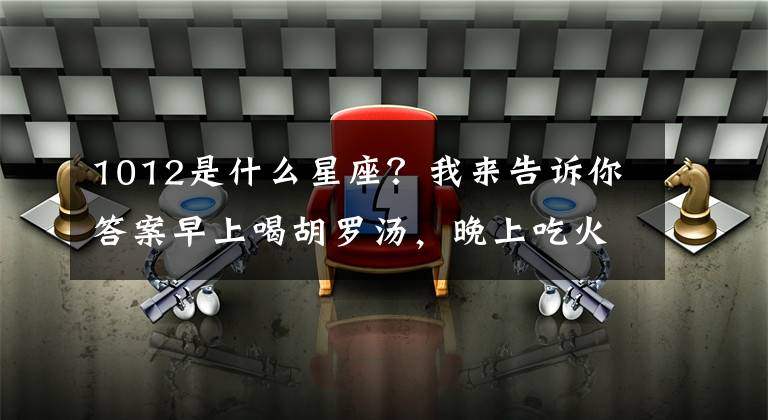 1012是什么星座?我来告诉你答案早上喝胡罗汤,晚上吃火锅,重庆西站加到郑州始发高铁上。