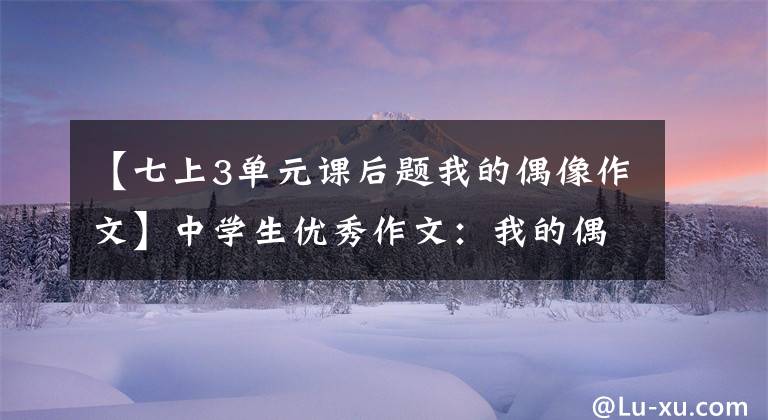 【七上3单元课后题我的偶像作文】中学生优秀作文:我的偶像