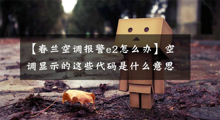 【春兰空调报警e2怎么办】空调显示的这些代码是什么意思?