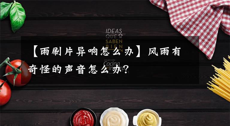 【雨刷片异响怎么办】风雨有奇怪的声音怎么办？