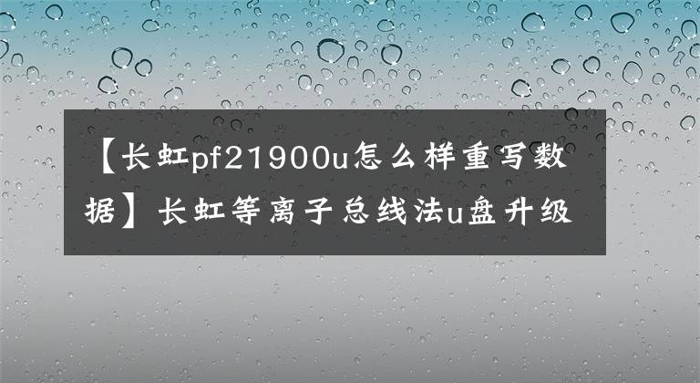 【长虹pf21900u怎么样重写数据】长虹等离子总线法u盘升级方法及技术创新
