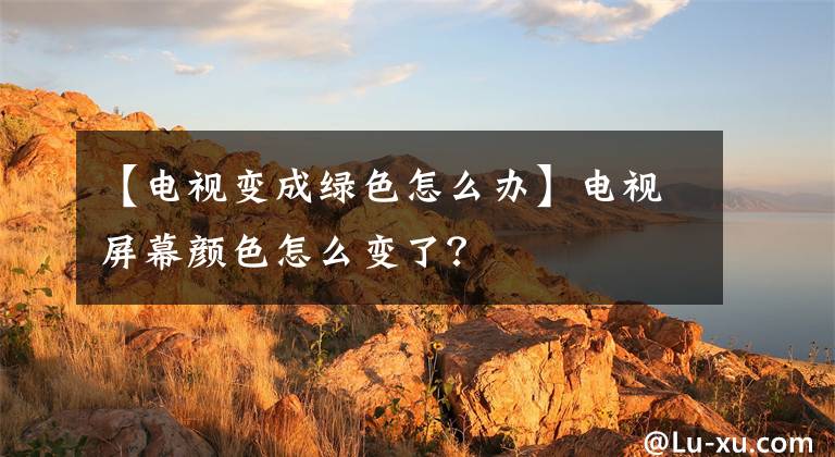 【电视变成绿色怎么办】电视屏幕颜色怎么变了?