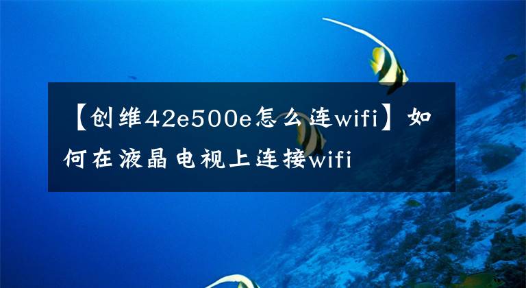 【创维42e500e怎么连wifi】如何在液晶电视上连接wifi