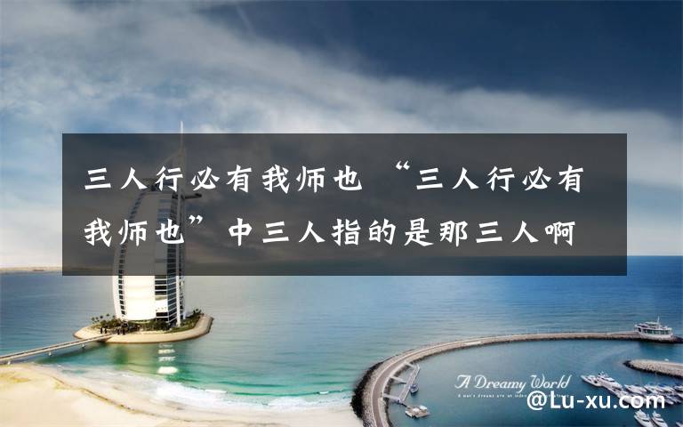 三人行必有我师也 “三人行必有我师也”中三人指的是那三人啊