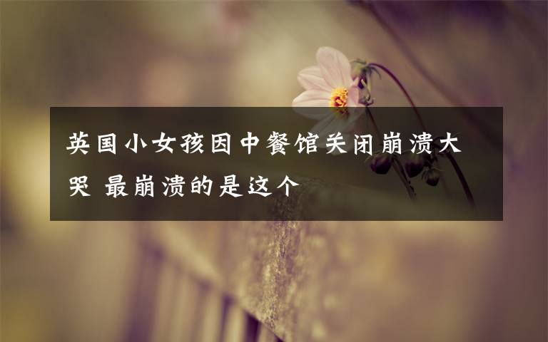英国小女孩因中餐馆关闭崩溃大哭 最崩溃的是这个