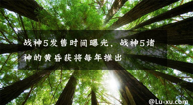 战神5发售时间曝光,战神5诸神的黄昏获将每年推出