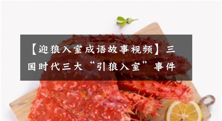 【迎狼入室成语故事视频】三国时代三大“引狼入室”事件:两次都与刘备有关。