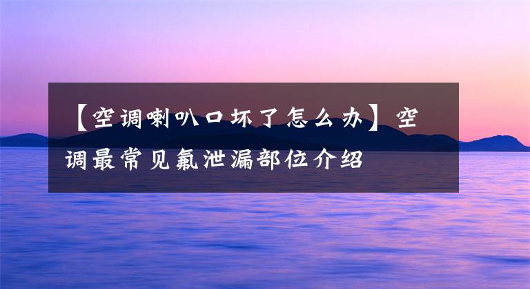 【空调喇叭口坏了怎么办】空调最常见氟泄漏部位介绍