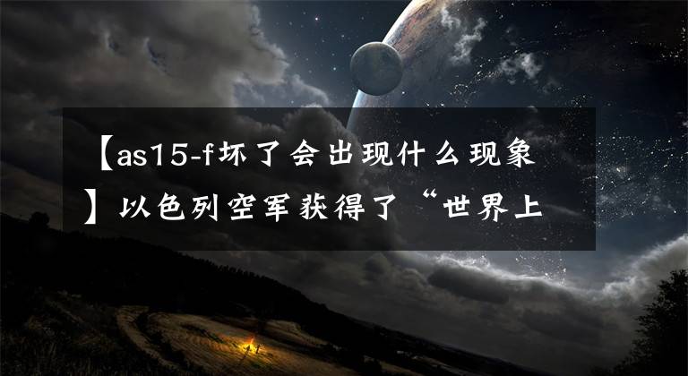 【as15-f坏了会出现什么现象】以色列空军获得了“世界上唯一的F-35战斗机”，被神秘的标志所笼罩