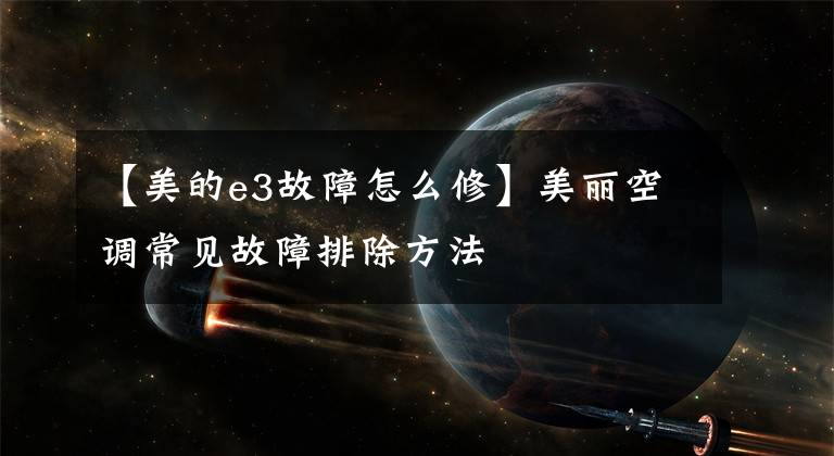 【美的e3故障怎么修】美丽空调常见故障排除方法
