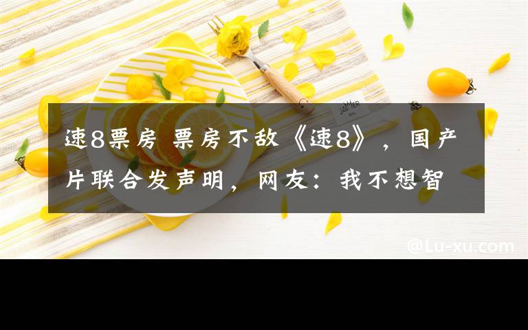 速8票房 票房不敌《速8》,国产片联合发声明,网友:我不想智商被侮辱!