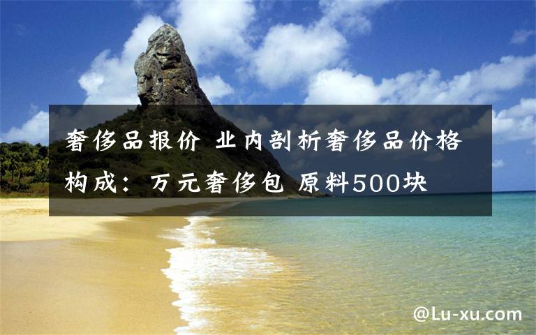 奢侈品报价 业内剖析奢侈品价格构成:万元奢侈包 原料500块