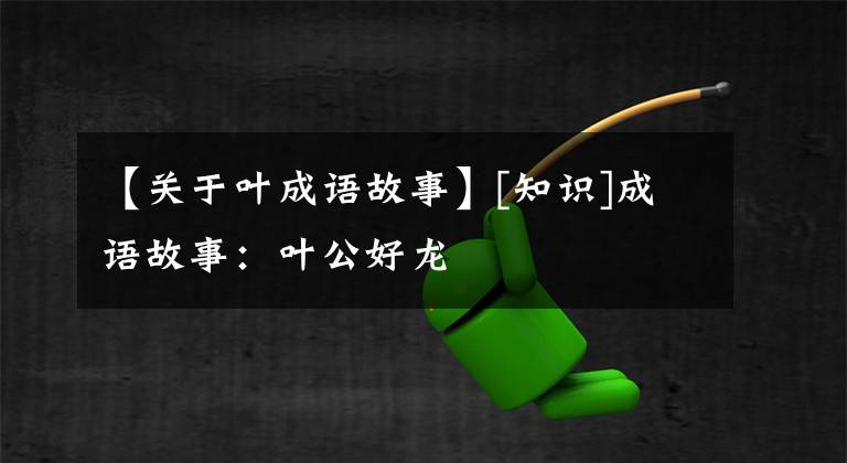 【关于叶成语故事】[知识]成语故事：叶公好龙