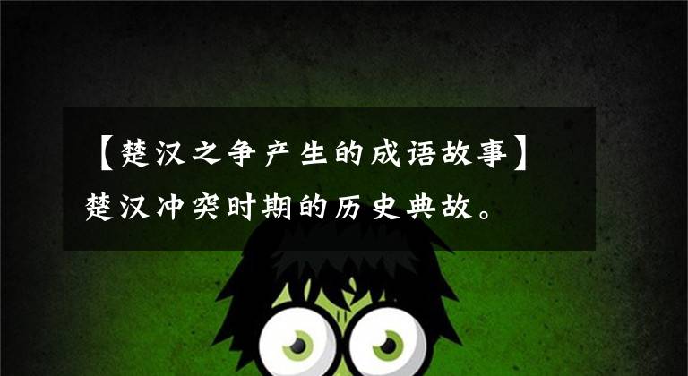 【楚汉之争产生的成语故事】楚汉冲突时期的历史典故。