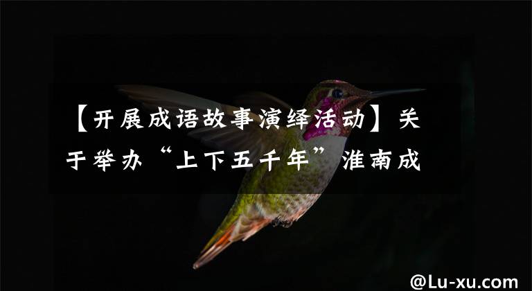 【开展成语故事演绎活动】关于举办“上下五千年”淮南成语故事亲子展览会的通知。