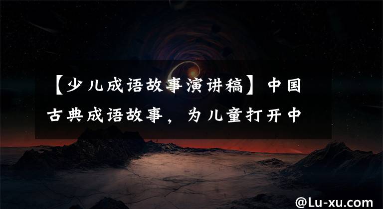 【少儿成语故事演讲稿】中国古典成语故事,为儿童打开中国历史文化之窗。