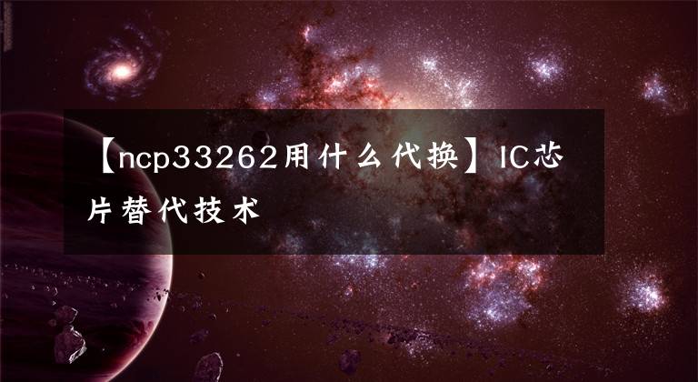 【ncp33262用什么代换】IC芯片替代技术