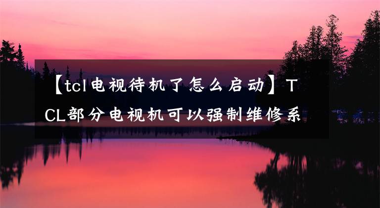 【tcl电视待机了怎么启动】TCL部分电视机可以强制维修系统,所以可以在家修理电视机。
