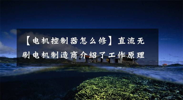 【电机控制器怎么修】直流无刷电机制造商介绍了工作原理和控制器维护。