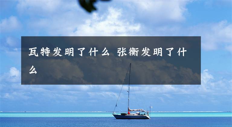 瓦特发明了什么 张衡发明了什么