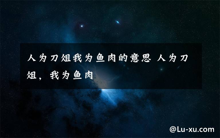 人为刀俎我为鱼肉的意思 人为刀俎,我为鱼肉