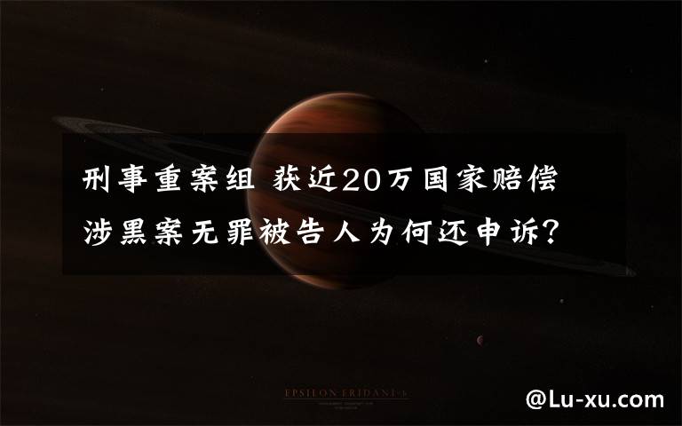 刑事重案组 获近20万国家赔偿 涉黑案无罪被告人为何还申诉?