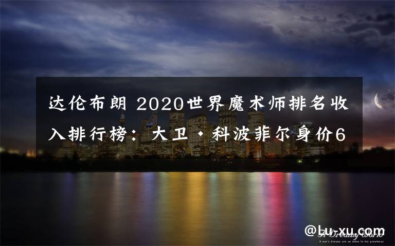 达伦布朗 2020世界魔术师排名收入排行榜:大卫·科波菲尔身价6100万美元