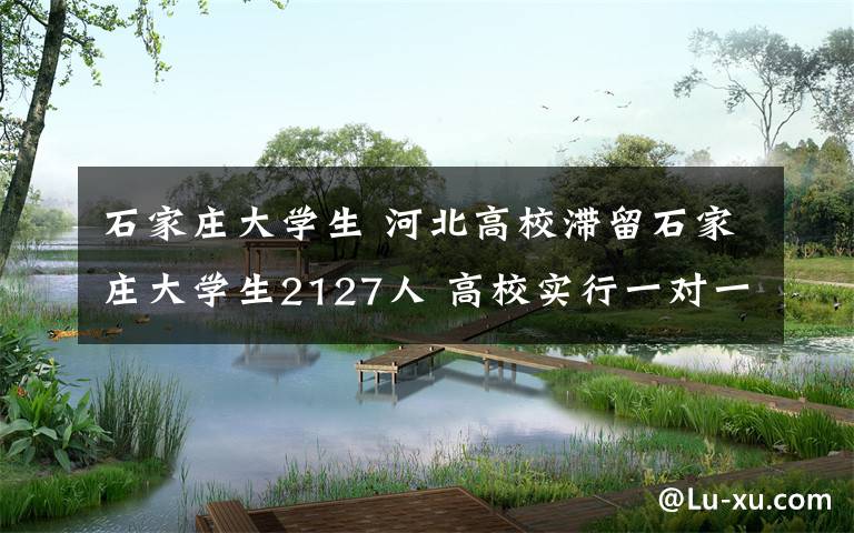 石家庄大学生 河北高校滞留石家庄大学生2127人 高校实行一对一包联
