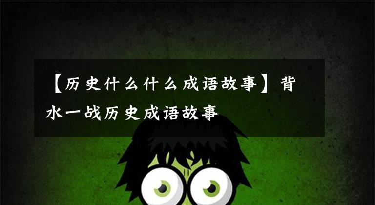 【历史什么什么成语故事】背水一战历史成语故事