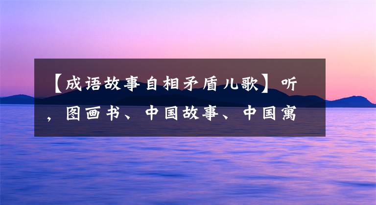 【成语故事自相矛盾儿歌】听,图画书、中国故事、中国寓言、自我矛盾(听寓言、学成语)