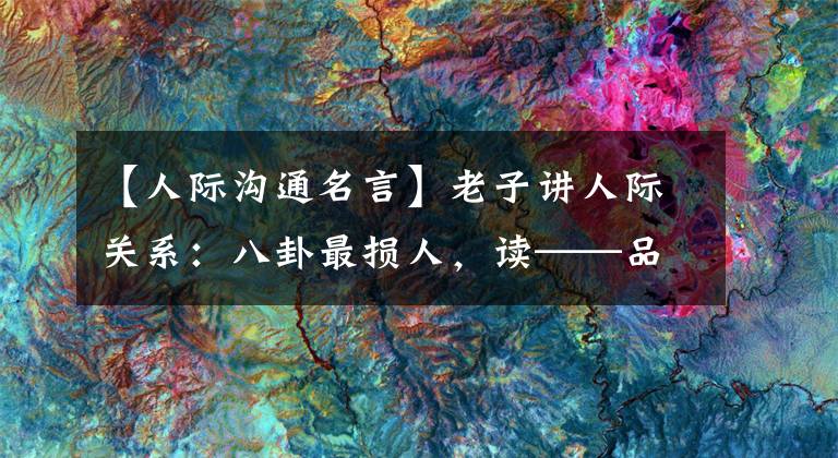 【人际沟通名言】老子讲人际关系:八卦最损人,读——品读史记中的千古名言。
